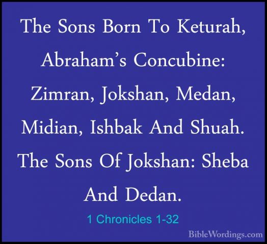 1 Chronicles 1-32 - The Sons Born To Keturah, Abraham's ConcubineThe Sons Born To Keturah, Abraham's Concubine: Zimran, Jokshan, Medan, Midian, Ishbak And Shuah. The Sons Of Jokshan: Sheba And Dedan. 