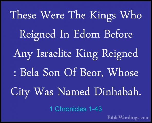 1 Chronicles 1-43 - These Were The Kings Who Reigned In Edom BefoThese Were The Kings Who Reigned In Edom Before Any Israelite King Reigned : Bela Son Of Beor, Whose City Was Named Dinhabah. 