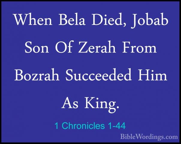 1 Chronicles 1-44 - When Bela Died, Jobab Son Of Zerah From BozraWhen Bela Died, Jobab Son Of Zerah From Bozrah Succeeded Him As King. 