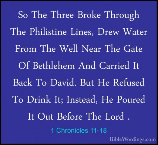 1 Chronicles 11-18 - So The Three Broke Through The Philistine LiSo The Three Broke Through The Philistine Lines, Drew Water From The Well Near The Gate Of Bethlehem And Carried It Back To David. But He Refused To Drink It; Instead, He Poured It Out Before The Lord . 