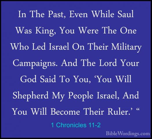 1 Chronicles 11-2 - In The Past, Even While Saul Was King, You WeIn The Past, Even While Saul Was King, You Were The One Who Led Israel On Their Military Campaigns. And The Lord Your God Said To You, 'You Will Shepherd My People Israel, And You Will Become Their Ruler.' " 