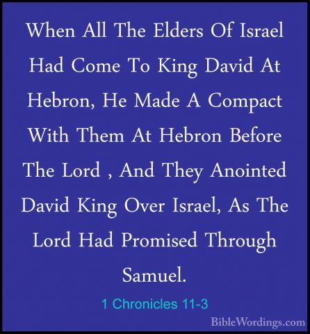 1 Chronicles 11-3 - When All The Elders Of Israel Had Come To KinWhen All The Elders Of Israel Had Come To King David At Hebron, He Made A Compact With Them At Hebron Before The Lord , And They Anointed David King Over Israel, As The Lord Had Promised Through Samuel. 