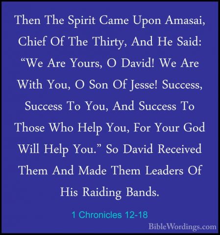 1 Chronicles 12-18 - Then The Spirit Came Upon Amasai, Chief Of TThen The Spirit Came Upon Amasai, Chief Of The Thirty, And He Said: "We Are Yours, O David! We Are With You, O Son Of Jesse! Success, Success To You, And Success To Those Who Help You, For Your God Will Help You." So David Received Them And Made Them Leaders Of His Raiding Bands. 