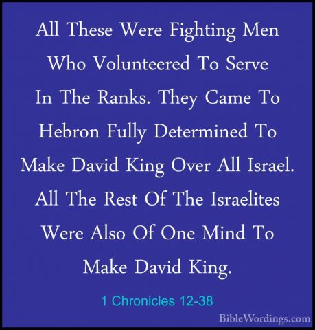 1 Chronicles 12-38 - All These Were Fighting Men Who VolunteeredAll These Were Fighting Men Who Volunteered To Serve In The Ranks. They Came To Hebron Fully Determined To Make David King Over All Israel. All The Rest Of The Israelites Were Also Of One Mind To Make David King. 