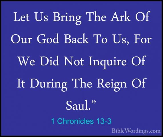 1 Chronicles 13-3 - Let Us Bring The Ark Of Our God Back To Us, FLet Us Bring The Ark Of Our God Back To Us, For We Did Not Inquire Of It During The Reign Of Saul." 