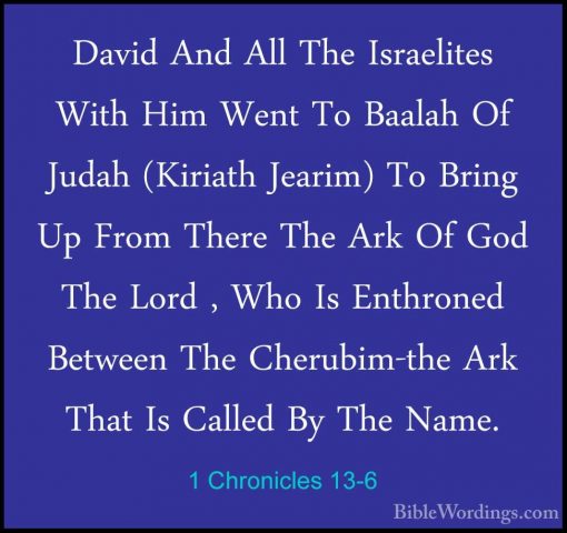 1 Chronicles 13-6 - David And All The Israelites With Him Went ToDavid And All The Israelites With Him Went To Baalah Of Judah (Kiriath Jearim) To Bring Up From There The Ark Of God The Lord , Who Is Enthroned Between The Cherubim-the Ark That Is Called By The Name. 