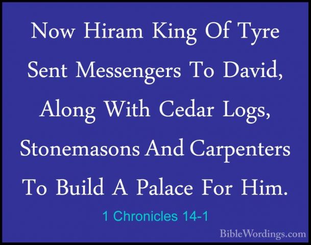 1 Chronicles 14-1 - Now Hiram King Of Tyre Sent Messengers To DavNow Hiram King Of Tyre Sent Messengers To David, Along With Cedar Logs, Stonemasons And Carpenters To Build A Palace For Him. 