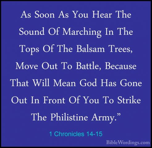 1 Chronicles 14-15 - As Soon As You Hear The Sound Of Marching InAs Soon As You Hear The Sound Of Marching In The Tops Of The Balsam Trees, Move Out To Battle, Because That Will Mean God Has Gone Out In Front Of You To Strike The Philistine Army." 