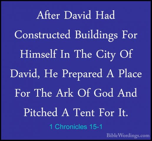 1 Chronicles 15-1 - After David Had Constructed Buildings For HimAfter David Had Constructed Buildings For Himself In The City Of David, He Prepared A Place For The Ark Of God And Pitched A Tent For It. 