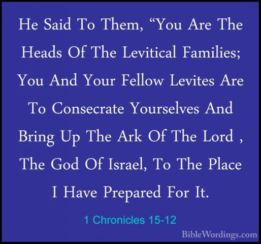 1 Chronicles 15-12 - He Said To Them, "You Are The Heads Of The LHe Said To Them, "You Are The Heads Of The Levitical Families; You And Your Fellow Levites Are To Consecrate Yourselves And Bring Up The Ark Of The Lord , The God Of Israel, To The Place I Have Prepared For It. 