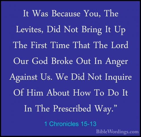 1 Chronicles 15-13 - It Was Because You, The Levites, Did Not BriIt Was Because You, The Levites, Did Not Bring It Up The First Time That The Lord Our God Broke Out In Anger Against Us. We Did Not Inquire Of Him About How To Do It In The Prescribed Way." 