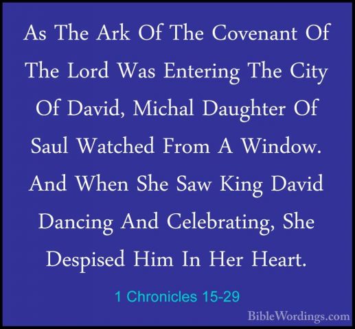 1 Chronicles 15-29 - As The Ark Of The Covenant Of The Lord Was EAs The Ark Of The Covenant Of The Lord Was Entering The City Of David, Michal Daughter Of Saul Watched From A Window. And When She Saw King David Dancing And Celebrating, She Despised Him In Her Heart.