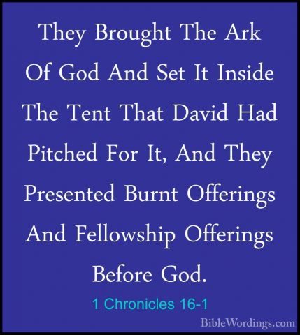 1 Chronicles 16-1 - They Brought The Ark Of God And Set It InsideThey Brought The Ark Of God And Set It Inside The Tent That David Had Pitched For It, And They Presented Burnt Offerings And Fellowship Offerings Before God. 