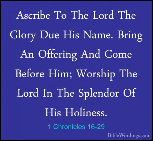 1 Chronicles 16-29 - Ascribe To The Lord The Glory Due His Name.Ascribe To The Lord The Glory Due His Name. Bring An Offering And Come Before Him; Worship The Lord In The Splendor Of His Holiness. 