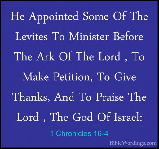 1 Chronicles 16-4 - He Appointed Some Of The Levites To MinisterHe Appointed Some Of The Levites To Minister Before The Ark Of The Lord , To Make Petition, To Give Thanks, And To Praise The Lord , The God Of Israel: 