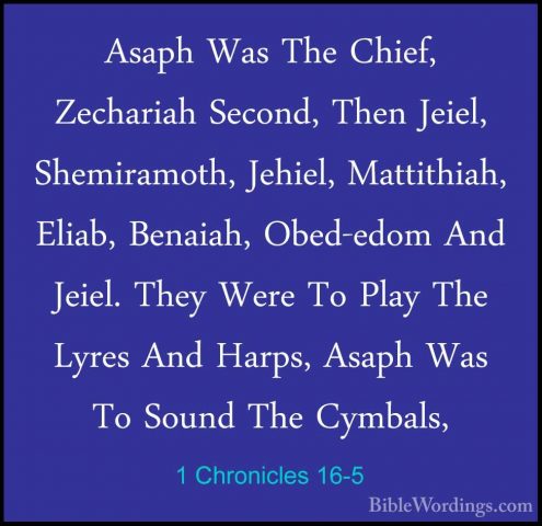 1 Chronicles 16-5 - Asaph Was The Chief, Zechariah Second, Then JAsaph Was The Chief, Zechariah Second, Then Jeiel, Shemiramoth, Jehiel, Mattithiah, Eliab, Benaiah, Obed-edom And Jeiel. They Were To Play The Lyres And Harps, Asaph Was To Sound The Cymbals, 