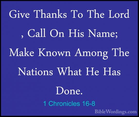 1 Chronicles 16-8 - Give Thanks To The Lord , Call On His Name; MGive Thanks To The Lord , Call On His Name; Make Known Among The Nations What He Has Done. 