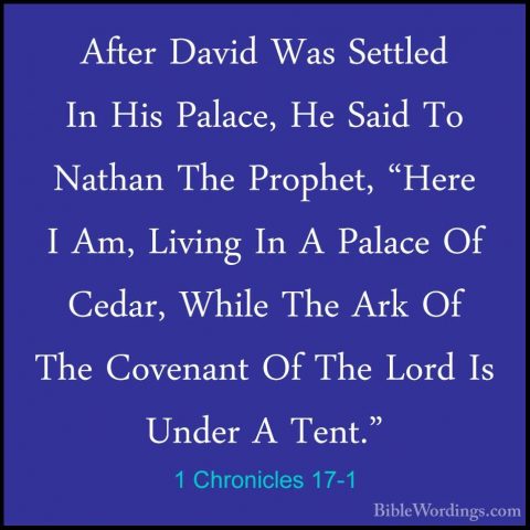 1 Chronicles 17-1 - After David Was Settled In His Palace, He SaiAfter David Was Settled In His Palace, He Said To Nathan The Prophet, "Here I Am, Living In A Palace Of Cedar, While The Ark Of The Covenant Of The Lord Is Under A Tent." 