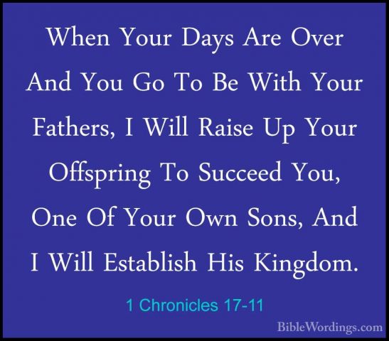 1 Chronicles 17-11 - When Your Days Are Over And You Go To Be WitWhen Your Days Are Over And You Go To Be With Your Fathers, I Will Raise Up Your Offspring To Succeed You, One Of Your Own Sons, And I Will Establish His Kingdom. 