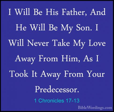 1 Chronicles 17-13 - I Will Be His Father, And He Will Be My Son.I Will Be His Father, And He Will Be My Son. I Will Never Take My Love Away From Him, As I Took It Away From Your Predecessor. 