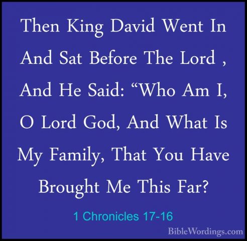 1 Chronicles 17-16 - Then King David Went In And Sat Before The LThen King David Went In And Sat Before The Lord , And He Said: "Who Am I, O Lord God, And What Is My Family, That You Have Brought Me This Far? 