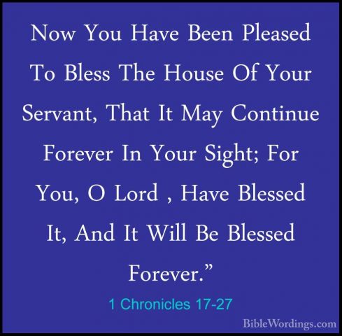 1 Chronicles 17-27 - Now You Have Been Pleased To Bless The HouseNow You Have Been Pleased To Bless The House Of Your Servant, That It May Continue Forever In Your Sight; For You, O Lord , Have Blessed It, And It Will Be Blessed Forever."