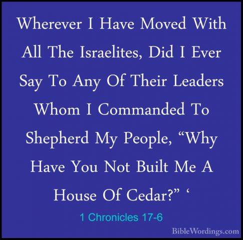 1 Chronicles 17-6 - Wherever I Have Moved With All The IsraelitesWherever I Have Moved With All The Israelites, Did I Ever Say To Any Of Their Leaders Whom I Commanded To Shepherd My People, "Why Have You Not Built Me A House Of Cedar?" ' 