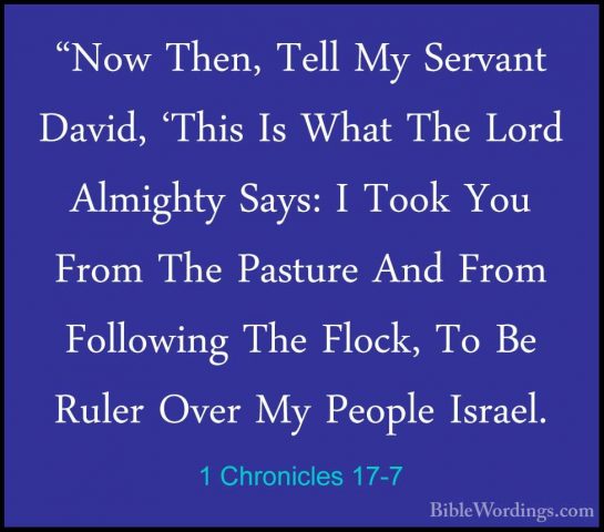 1 Chronicles 17-7 - "Now Then, Tell My Servant David, 'This Is Wh"Now Then, Tell My Servant David, 'This Is What The Lord Almighty Says: I Took You From The Pasture And From Following The Flock, To Be Ruler Over My People Israel. 