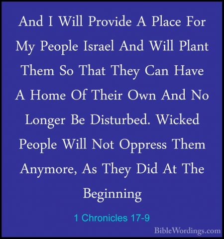 1 Chronicles 17-9 - And I Will Provide A Place For My People IsraAnd I Will Provide A Place For My People Israel And Will Plant Them So That They Can Have A Home Of Their Own And No Longer Be Disturbed. Wicked People Will Not Oppress Them Anymore, As They Did At The Beginning 