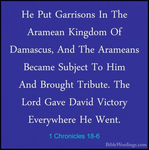 1 Chronicles 18-6 - He Put Garrisons In The Aramean Kingdom Of DaHe Put Garrisons In The Aramean Kingdom Of Damascus, And The Arameans Became Subject To Him And Brought Tribute. The Lord Gave David Victory Everywhere He Went. 