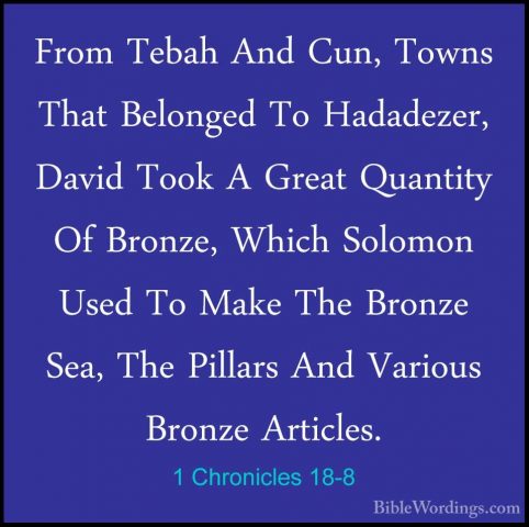 1 Chronicles 18-8 - From Tebah And Cun, Towns That Belonged To HaFrom Tebah And Cun, Towns That Belonged To Hadadezer, David Took A Great Quantity Of Bronze, Which Solomon Used To Make The Bronze Sea, The Pillars And Various Bronze Articles. 
