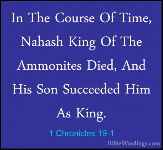 1 Chronicles 19-1 - In The Course Of Time, Nahash King Of The AmmIn The Course Of Time, Nahash King Of The Ammonites Died, And His Son Succeeded Him As King. 