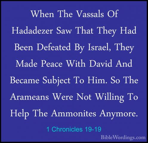 1 Chronicles 19-19 - When The Vassals Of Hadadezer Saw That TheyWhen The Vassals Of Hadadezer Saw That They Had Been Defeated By Israel, They Made Peace With David And Became Subject To Him. So The Arameans Were Not Willing To Help The Ammonites Anymore.