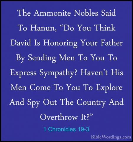 1 Chronicles 19-3 - The Ammonite Nobles Said To Hanun, "Do You ThThe Ammonite Nobles Said To Hanun, "Do You Think David Is Honoring Your Father By Sending Men To You To Express Sympathy? Haven't His Men Come To You To Explore And Spy Out The Country And Overthrow It?" 