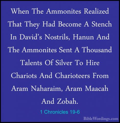 1 Chronicles 19-6 - When The Ammonites Realized That They Had BecWhen The Ammonites Realized That They Had Become A Stench In David's Nostrils, Hanun And The Ammonites Sent A Thousand Talents Of Silver To Hire Chariots And Charioteers From Aram Naharaim, Aram Maacah And Zobah. 