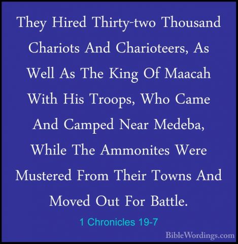 1 Chronicles 19-7 - They Hired Thirty-two Thousand Chariots And CThey Hired Thirty-two Thousand Chariots And Charioteers, As Well As The King Of Maacah With His Troops, Who Came And Camped Near Medeba, While The Ammonites Were Mustered From Their Towns And Moved Out For Battle. 