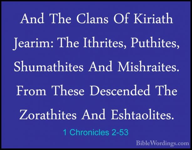 1 Chronicles 2-53 - And The Clans Of Kiriath Jearim: The IthritesAnd The Clans Of Kiriath Jearim: The Ithrites, Puthites, Shumathites And Mishraites. From These Descended The Zorathites And Eshtaolites. 