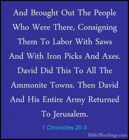 1 Chronicles 20-3 - And Brought Out The People Who Were There, CoAnd Brought Out The People Who Were There, Consigning Them To Labor With Saws And With Iron Picks And Axes. David Did This To All The Ammonite Towns. Then David And His Entire Army Returned To Jerusalem. 