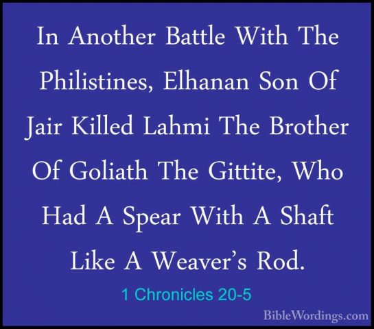 1 Chronicles 20-5 - In Another Battle With The Philistines, ElhanIn Another Battle With The Philistines, Elhanan Son Of Jair Killed Lahmi The Brother Of Goliath The Gittite, Who Had A Spear With A Shaft Like A Weaver's Rod. 