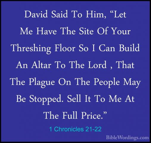 1 Chronicles 21-22 - David Said To Him, "Let Me Have The Site OfDavid Said To Him, "Let Me Have The Site Of Your Threshing Floor So I Can Build An Altar To The Lord , That The Plague On The People May Be Stopped. Sell It To Me At The Full Price." 