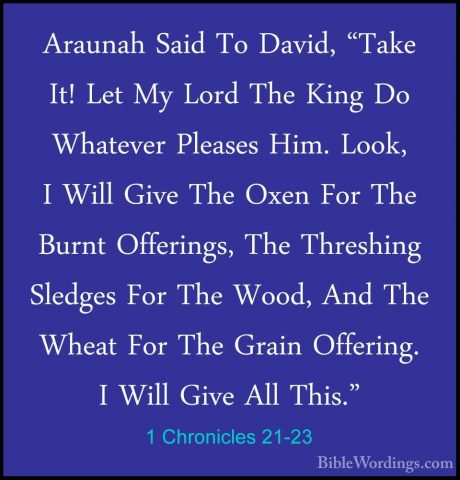 1 Chronicles 21-23 - Araunah Said To David, "Take It! Let My LordAraunah Said To David, "Take It! Let My Lord The King Do Whatever Pleases Him. Look, I Will Give The Oxen For The Burnt Offerings, The Threshing Sledges For The Wood, And The Wheat For The Grain Offering. I Will Give All This." 