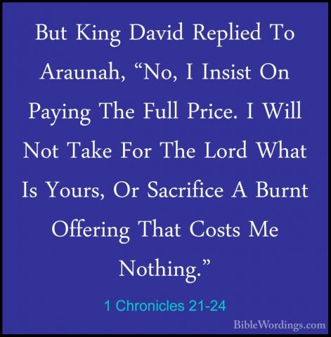 1 Chronicles 21-24 - But King David Replied To Araunah, "No, I InBut King David Replied To Araunah, "No, I Insist On Paying The Full Price. I Will Not Take For The Lord What Is Yours, Or Sacrifice A Burnt Offering That Costs Me Nothing." 