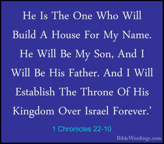 1 Chronicles 22-10 - He Is The One Who Will Build A House For MyHe Is The One Who Will Build A House For My Name. He Will Be My Son, And I Will Be His Father. And I Will Establish The Throne Of His Kingdom Over Israel Forever.' 
