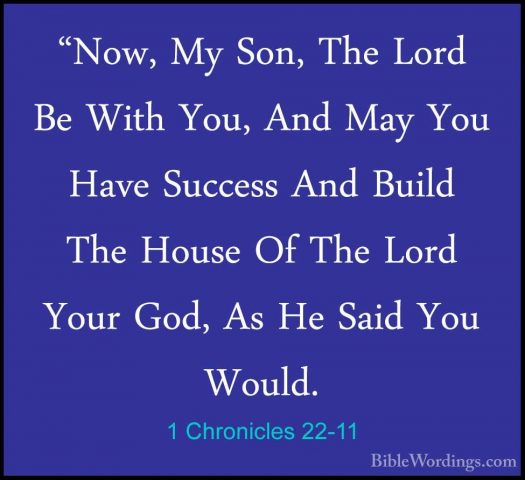 1 Chronicles 22-11 - "Now, My Son, The Lord Be With You, And May"Now, My Son, The Lord Be With You, And May You Have Success And Build The House Of The Lord Your God, As He Said You Would. 