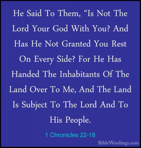 1 Chronicles 22-18 - He Said To Them, "Is Not The Lord Your God WHe Said To Them, "Is Not The Lord Your God With You? And Has He Not Granted You Rest On Every Side? For He Has Handed The Inhabitants Of The Land Over To Me, And The Land Is Subject To The Lord And To His People. 