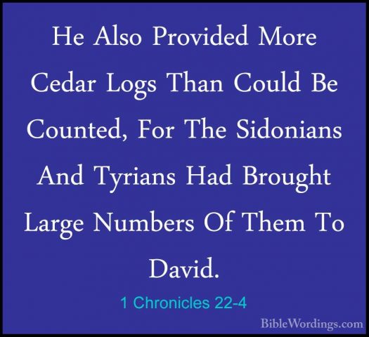 1 Chronicles 22-4 - He Also Provided More Cedar Logs Than Could BHe Also Provided More Cedar Logs Than Could Be Counted, For The Sidonians And Tyrians Had Brought Large Numbers Of Them To David. 