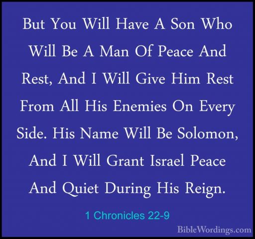 1 Chronicles 22-9 - But You Will Have A Son Who Will Be A Man OfBut You Will Have A Son Who Will Be A Man Of Peace And Rest, And I Will Give Him Rest From All His Enemies On Every Side. His Name Will Be Solomon, And I Will Grant Israel Peace And Quiet During His Reign. 