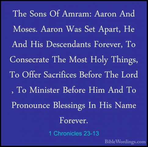 1 Chronicles 23-13 - The Sons Of Amram: Aaron And Moses. Aaron WaThe Sons Of Amram: Aaron And Moses. Aaron Was Set Apart, He And His Descendants Forever, To Consecrate The Most Holy Things, To Offer Sacrifices Before The Lord , To Minister Before Him And To Pronounce Blessings In His Name Forever. 