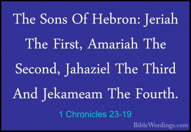 1 Chronicles 23-19 - The Sons Of Hebron: Jeriah The First, AmariaThe Sons Of Hebron: Jeriah The First, Amariah The Second, Jahaziel The Third And Jekameam The Fourth. 