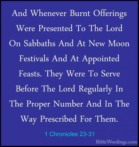 1 Chronicles 23-31 - And Whenever Burnt Offerings Were PresentedAnd Whenever Burnt Offerings Were Presented To The Lord On Sabbaths And At New Moon Festivals And At Appointed Feasts. They Were To Serve Before The Lord Regularly In The Proper Number And In The Way Prescribed For Them. 